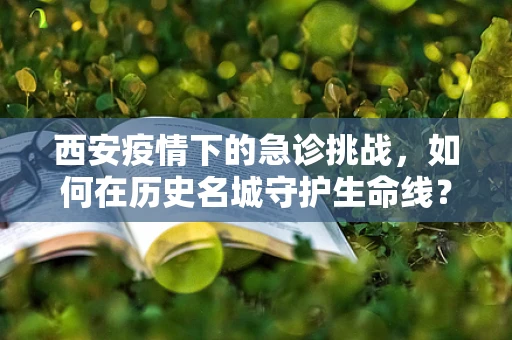 西安疫情下的急诊挑战，如何在历史名城守护生命线？