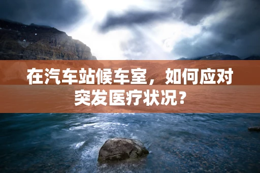 在汽车站候车室，如何应对突发医疗状况？