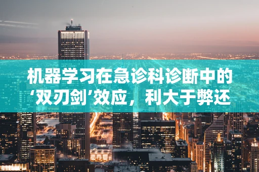 机器学习在急诊科诊断中的‘双刃剑’效应，利大于弊还是弊大于利？