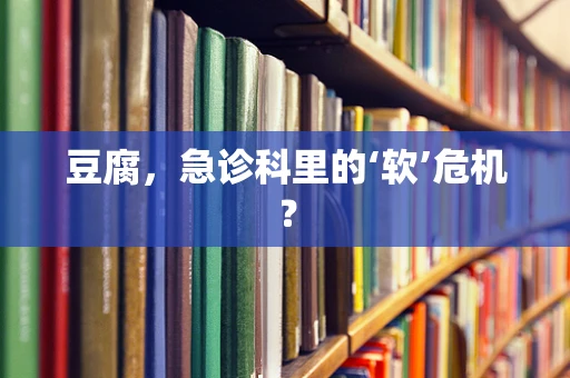 豆腐，急诊科里的‘软’危机？