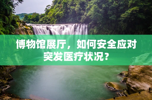 博物馆展厅，如何安全应对突发医疗状况？