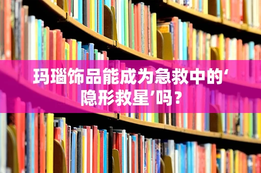 玛瑙饰品能成为急救中的‘隐形救星’吗？