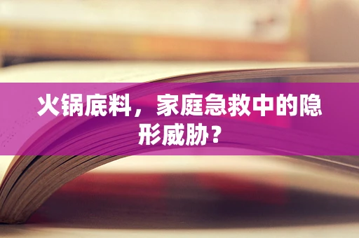 火锅底料，家庭急救中的隐形威胁？