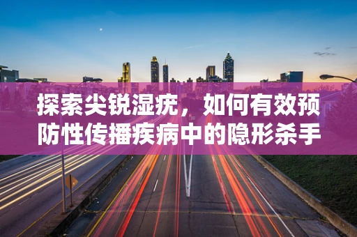 探索尖锐湿疣，如何有效预防性传播疾病中的隐形杀手？