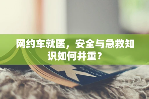 网约车就医，安全与急救知识如何并重？