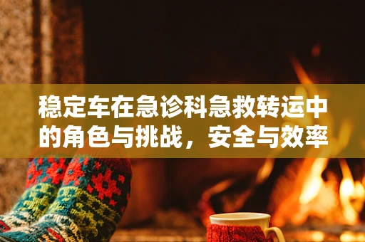 稳定车在急诊科急救转运中的角色与挑战，安全与效率的平衡