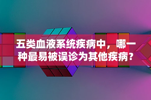 五类血液系统疾病中，哪一种最易被误诊为其他疾病？