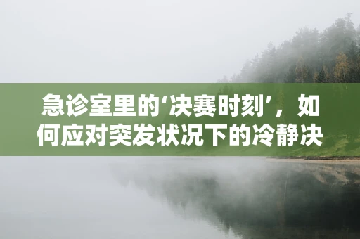 急诊室里的‘决赛时刻’，如何应对突发状况下的冷静决策？