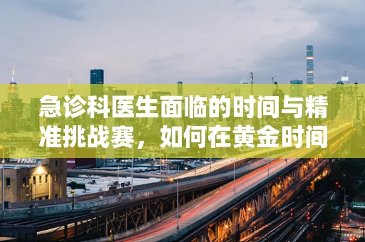 急诊科医生面临的时间与精准挑战赛，如何在黄金时间内做出最准确的诊断？