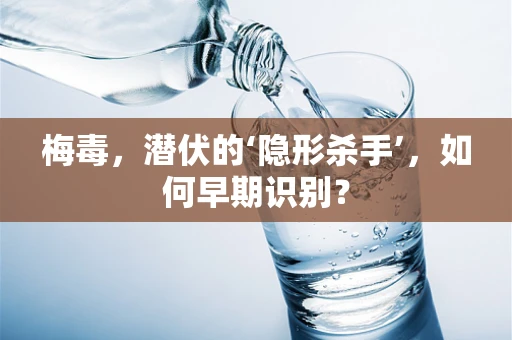 梅毒，潜伏的‘隐形杀手’，如何早期识别？