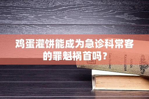 鸡蛋灌饼能成为急诊科常客的罪魁祸首吗？