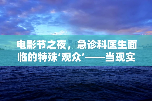 电影节之夜，急诊科医生面临的特殊‘观众’——当现实与银幕交织的医疗挑战