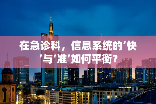 在急诊科，信息系统的‘快’与‘准’如何平衡？