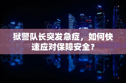 狱警队长突发急症，如何快速应对保障安全？