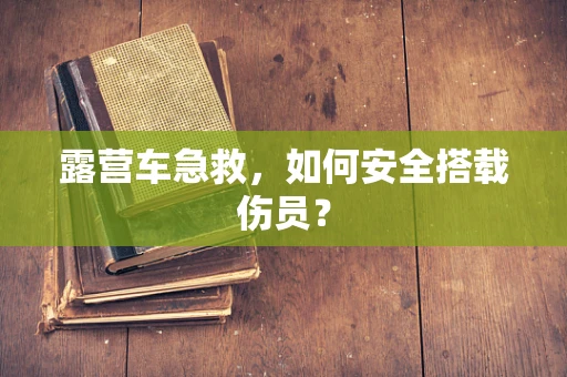 露营车急救，如何安全搭载伤员？