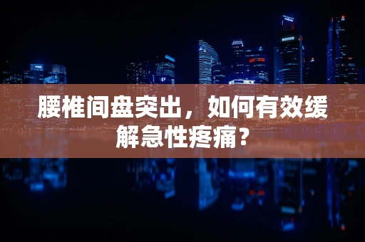 腰椎间盘突出，如何有效缓解急性疼痛？