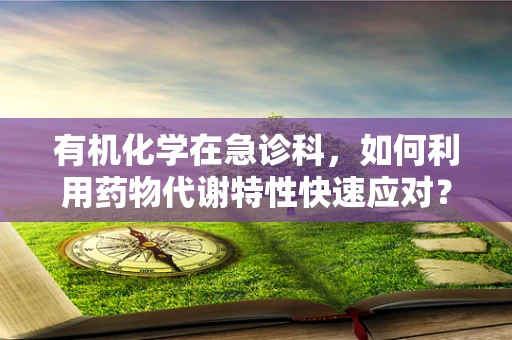 有机化学在急诊科，如何利用药物代谢特性快速应对？