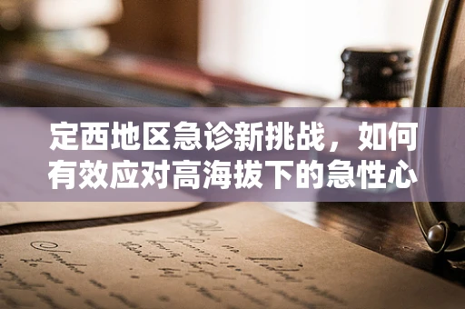 定西地区急诊新挑战，如何有效应对高海拔下的急性心脑血管事件？