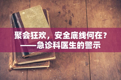 聚会狂欢，安全底线何在？——急诊科医生的警示