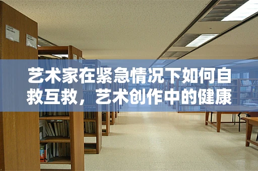 艺术家在紧急情况下如何自救互救，艺术创作中的健康与安全新视角？