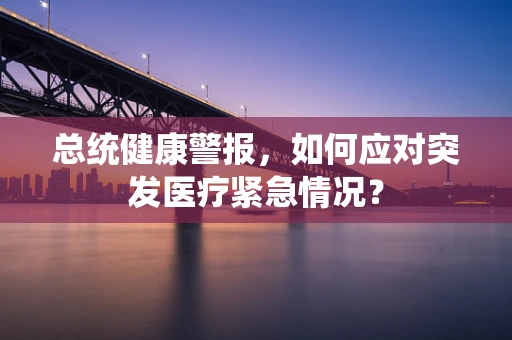 总统健康警报，如何应对突发医疗紧急情况？