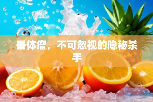 垂体瘤，不可忽视的隐秘杀手