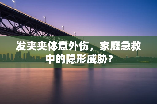 发夹夹体意外伤，家庭急救中的隐形威胁？