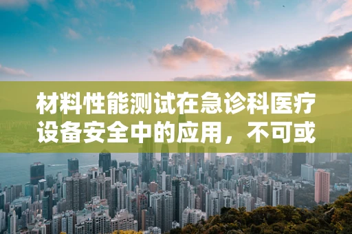 材料性能测试在急诊科医疗设备安全中的应用，不可或缺的环节吗？