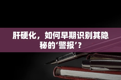 肝硬化，如何早期识别其隐秘的‘警报’？