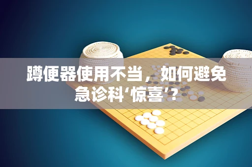 蹲便器使用不当，如何避免急诊科‘惊喜’？