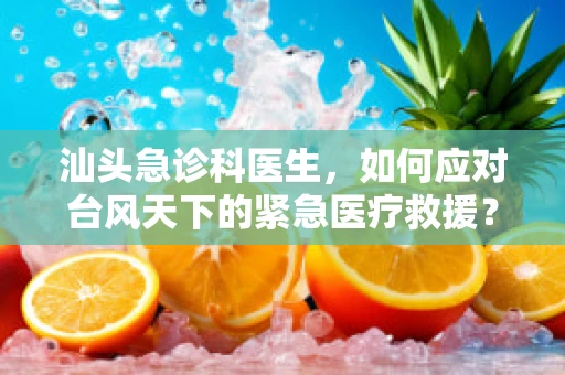 汕头急诊科医生，如何应对台风天下的紧急医疗救援？