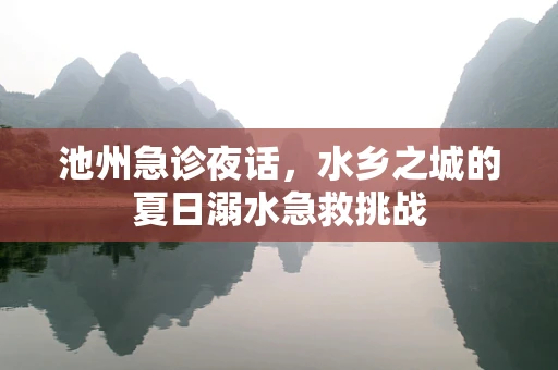 池州急诊夜话，水乡之城的夏日溺水急救挑战