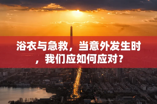 浴衣与急救，当意外发生时，我们应如何应对？