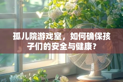 孤儿院游戏室，如何确保孩子们的安全与健康？