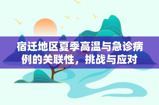 宿迁地区夏季高温与急诊病例的关联性，挑战与应对