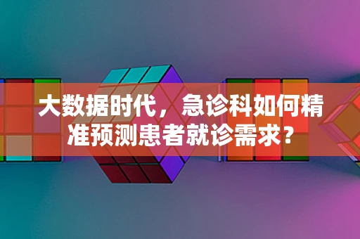 大数据时代，急诊科如何精准预测患者就诊需求？