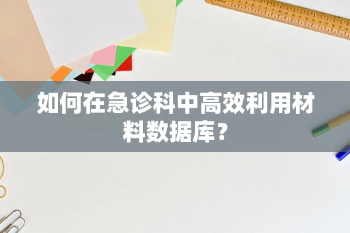 如何在急诊科中高效利用材料数据库？