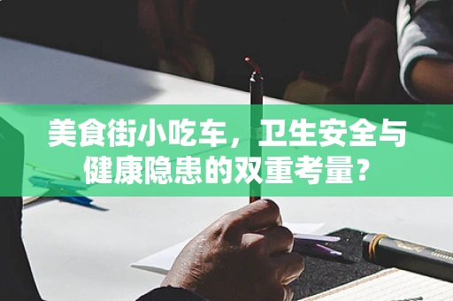 美食街小吃车，卫生安全与健康隐患的双重考量？