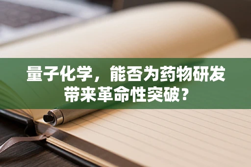 量子化学，能否为药物研发带来革命性突破？