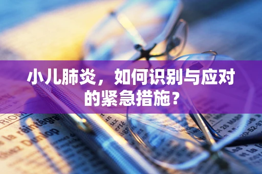 小儿肺炎，如何识别与应对的紧急措施？