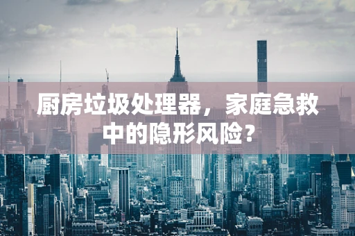 厨房垃圾处理器，家庭急救中的隐形风险？