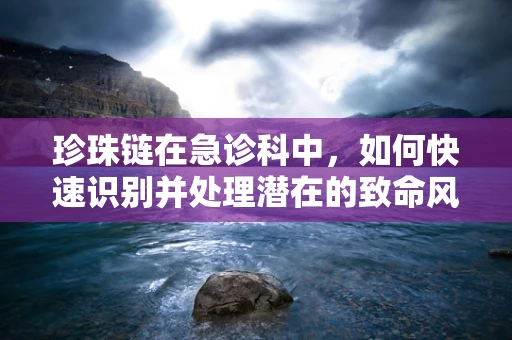 珍珠链在急诊科中，如何快速识别并处理潜在的致命风险？