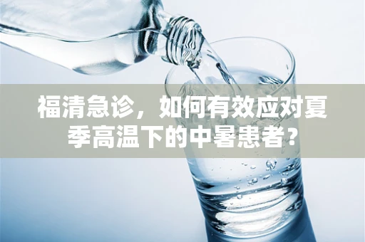 福清急诊，如何有效应对夏季高温下的中暑患者？