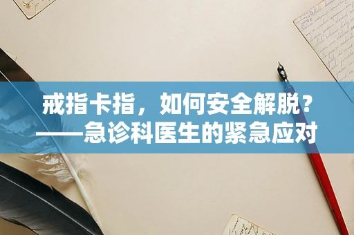 戒指卡指，如何安全解脱？——急诊科医生的紧急应对策略