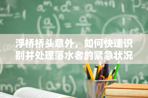 浮桥桥头意外，如何快速识别并处理落水者的紧急状况？