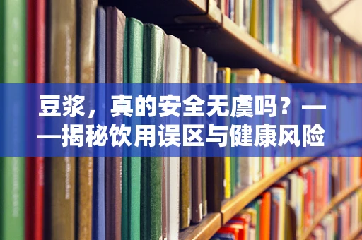 豆浆，真的安全无虞吗？——揭秘饮用误区与健康风险