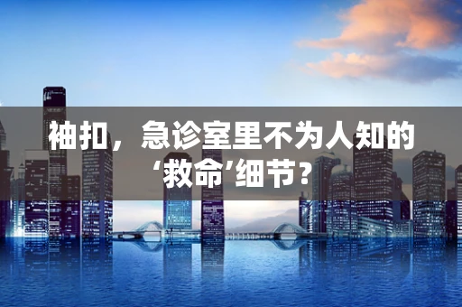 袖扣，急诊室里不为人知的‘救命’细节？