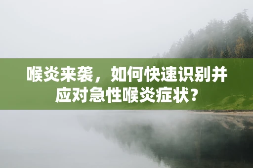 喉炎来袭，如何快速识别并应对急性喉炎症状？