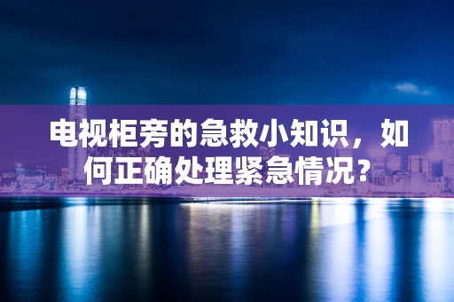 电视柜旁的急救小知识，如何正确处理紧急情况？