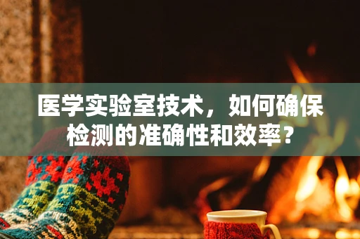 医学实验室技术，如何确保检测的准确性和效率？